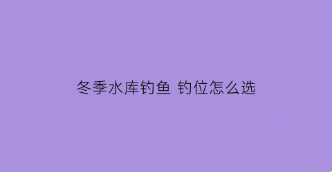 冬季水库钓鱼 钓位怎么选